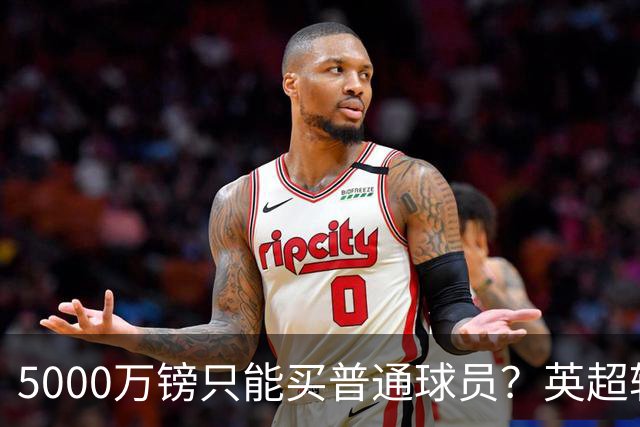 5000万镑只能买普通球员？英超转会市场彻底疯了